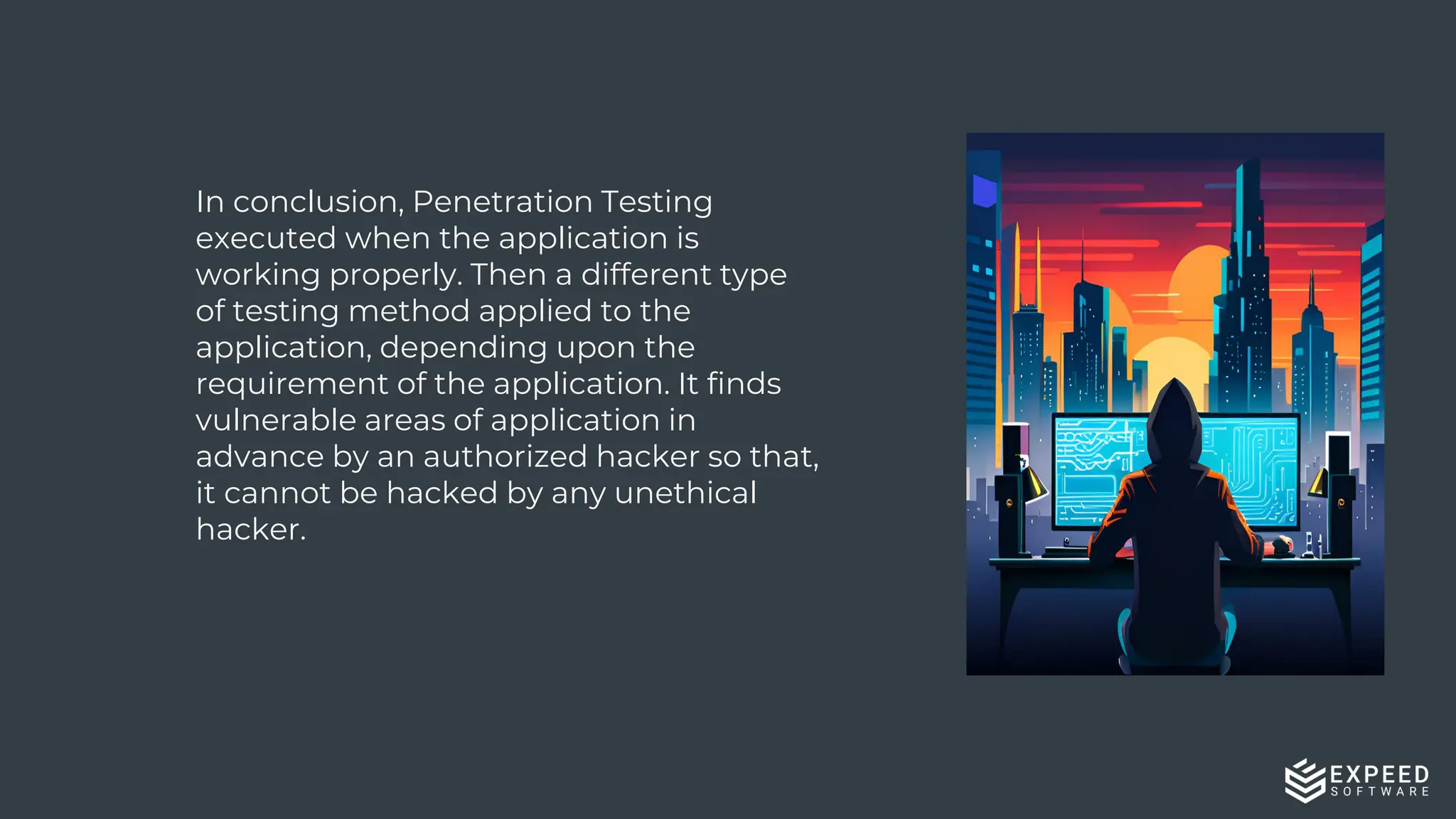 19
In conclusion, Penetration Testing
executed when the application is
working properly. Then a different type
of testing method applied to the
application, depending upon the
requirement of the application. It finds
vulnerable areas of application in
advance by an authorized hacker so that,
it cannot be hacked by any unethical
hacker.
 