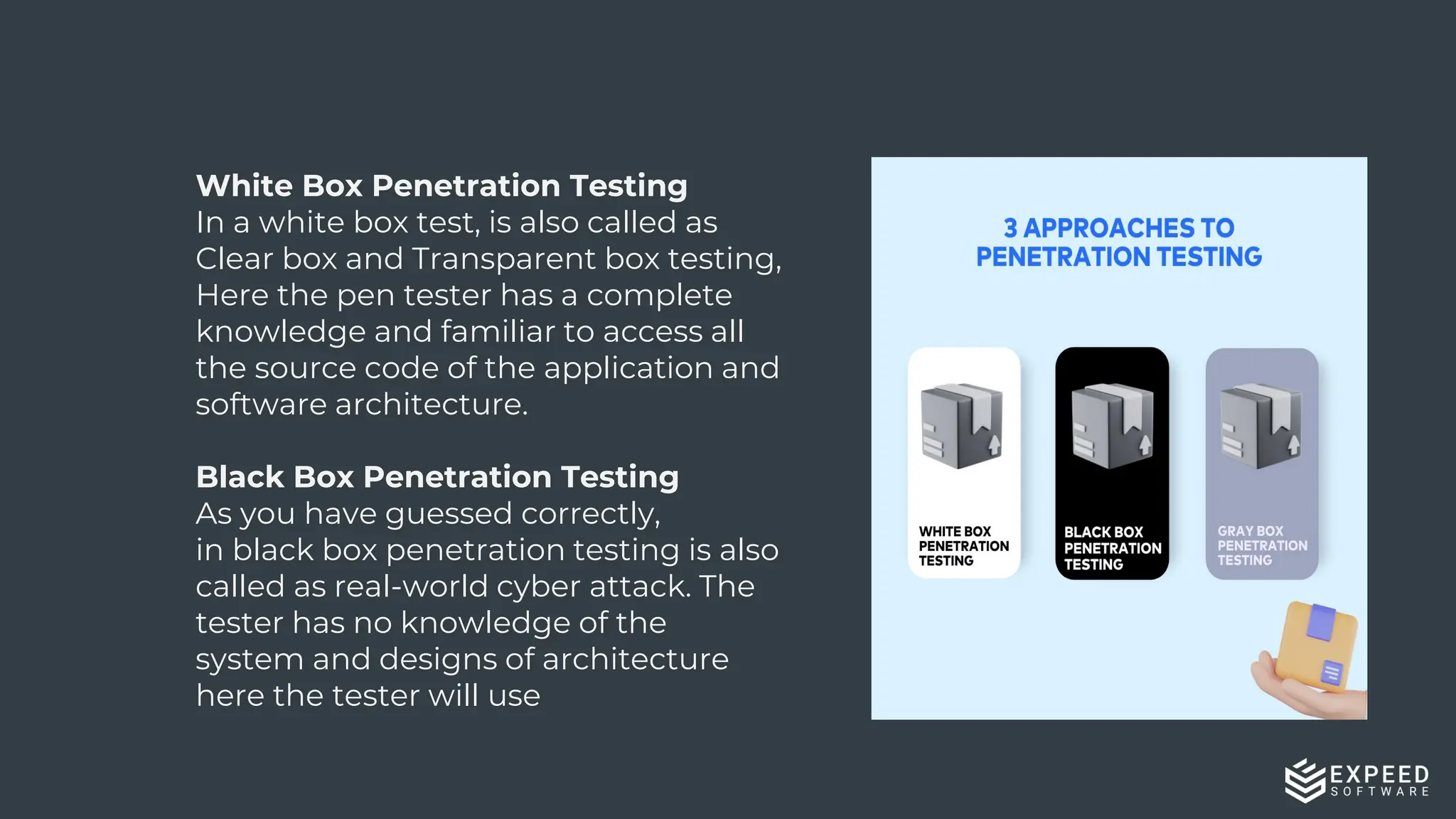 5
White Box Penetration Testing
In a white box test, is also called as
Clear box and Transparent box testing,
Here the pen tester has a complete
knowledge and familiar to access all
the source code of the application and
software architecture.
Black Box Penetration Testing
As you have guessed correctly,
in black box penetration testing is also
called as real-world cyber attack. The
tester has no knowledge of the
system and designs of architecture
here the tester will use
 