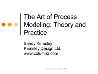 The Art of Process Modeling: Theory and Practice Sandy Kemsley Kemsley Design Ltd. www.column2.com 