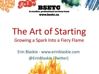 The Art of StartingGrowing a Spark Into a Fiery Flame Erin Blaskie - www.erinblaskie.com @ErinBlaskie (Twitter) 