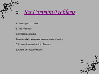 Six Common Problems 1. Thinking too broadly 2. The mismatch 3. System confusion 4. Ambiguity in vocabulary/pronunciation/hearing 5. Incorrect reconstruction of details 6. Errors or misconceptions 