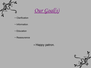 ~ Clarification ~ Information ~ Education ~ Reassurance =  Happy patron. Our Goal(s) 