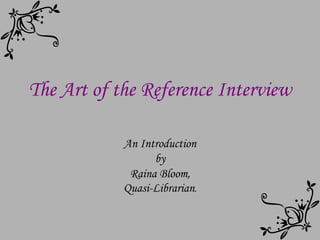 The Art of the Reference Interview An Introduction by Raina Bloom, Quasi-Librarian . 
