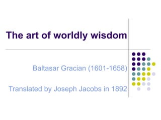 The art of worldly wisdom Baltasar Gracian (1601-1658) Translated by Joseph Jacobs in 1892 