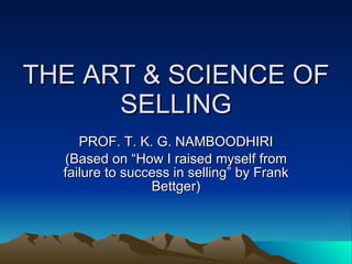 THE ART & SCIENCE OF SELLING PROF. T. K. G. NAMBOODHIRI (Based on “How I raised myself from failure to success in selling” by Frank Bettger) 