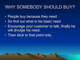 WHY SOMEBODY SHOULD BUY? <ul><li>People buy because they need </li></ul><ul><li>So find out what is his basic need </li></...