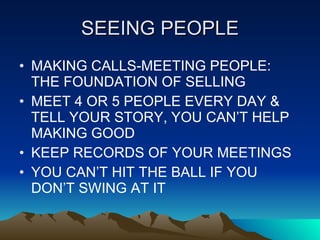 SEEING PEOPLE <ul><li>MAKING CALLS-MEETING PEOPLE: THE FOUNDATION OF SELLING </li></ul><ul><li>MEET 4 OR 5 PEOPLE EVERY DA...