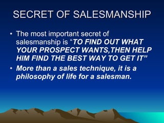 SECRET OF SALESMANSHIP <ul><li>The most important secret of salesmanship is “ TO FIND OUT WHAT YOUR PROSPECT WANTS,THEN HE...