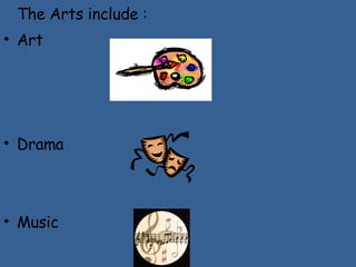 The Arts include : Art Drama Music 