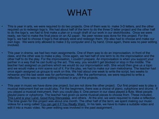 WHAT This is year in arts, we were required to do two projects. One of them was to  make 3-D letters, and the other required us to redesign logo’s. We had about half of the term to do the three D letter project and the other half to do the logo’s. we had to first make a plan or a rough draft of our work in our sketchbooks.  Once we were ready, we had to make the final piece on an A2 paper.  No peer review was done for this project. For the logo’s, we had to choose 4 logo’s that already exist and redesign them. We also had to choose and make our own logo.  We were only allowed to make 3 by computer and 2 by hand. Once again, there was no peer editing involved.  This year in drama, we had two main assignments. One of them was to do an improvisation, in front of the class, and the other was to make a play. Once again, we had half of one term to do the improvisation and the other half to do the play. For the improvisation, I couldn’t prepare. An improvisation is when you support your partner in a way that he can build up the act. This way, you wouldn’t get blocked or stop in the middle. The teacher had assigned us partners which we would do our improvisation with. She would then give us a topic and we would make a mini scene out of it. For the play, we had to make our own melodrama. The teacher had once again assigned us groups to work on this. We had about one week to write the script, two weeks to rehearse and the last week was for performances.  After the performance, we were required to write a reflection. There was no peer editing involved in any of the projects.  This year in music we have done one project, but are not done the other project.  Our first project was to play a musical instrument that we could play. For the beginners, there was a choice of piano, xylophone and drums.  If you played a musical instrument, then you could play it. One person in our class played a flute. Most people played piano or xylophone. The teacher had given us some musical pieces to choose from. These included,  This Land is your Land, Good King Wenceslas  and others.  At the end, we were required to make a reflection. The time given for this project was about one month. The other half of the term, we spent making our music videos for a song called  You can get it if You Really Want.  In his task, we have to make a suitable video and  edit it into a music video. No peer editing was involved in the past assignment .  