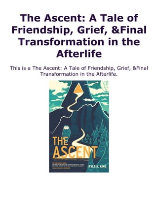 The Ascent: A Tale of
Friendship, Grief, &Final
Transformation in the
Afterlife
This is a The Ascent: A Tale of Friendship, Grief, &Final
Transformation in the Afterlife.
 