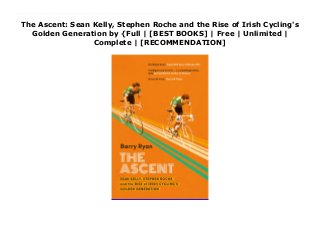 The Ascent: Sean Kelly, Stephen Roche and the Rise of Irish Cycling's
Golden Generation by {Full | [BEST BOOKS] | Free | Unlimited |
Complete | [RECOMMENDATION]
Download The Ascent: Sean Kelly, Stephen Roche and the Rise of Irish Cycling's Golden Generation Ebook Online In the 1980s two young men from Ireland rose from obscure beginnings to dominate professional cycling: Sean Kelly and Stephen Roche. Kelly was quiet, consistent and famously resilient - the dominant classic rider of his era. Roche, by contrast, was a charismatic and mercurial presence, whose unruly talent would carry him to the Triple Crown in 1987 - victories at the Giro d'Italia, Tour de France and World Championships - a feat unmatched since. But behind the races there lies a bigger drama: an untold story of influences shared, friendships made and broken, and conflict with cycling's old guard. Based on new and exclusive interviews with Kelly and Roche themselves, as well their teammates, rivals and confidantes, this is the inspiring story of how a generation of Irish cyclists took on the world and won. Color plates. The cultural and prejudicial hurdles that Messrs. Kelly and Roche surmounted required a confidence and commitment most of us only dream of. This book particularly drew me in as I know many of its characters and experienced the frenetic style of Irish racing as a member of the U.S. team at the 1981 Tour of Ireland, where our director was none other than Kieron McQuaid.--WSJ
 