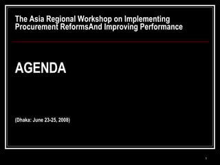 The Asia Regional Workshop on Implementing Procurement ReformsAnd Improving Performance AGENDA (Dhaka: June 23-25, 2008) 