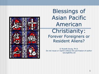Blessings of Asian Pacific American Christianity: Forever Foreigners or Resident Aliens? © Russell Jeung, Ph.D. Do not reuse or reprint without the permission of author [email_address] 