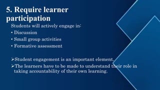 5. Require learner
participation
Students will actively engage in:
• Discussion
• Small group activities
• Formative assessment
Student engagement is an important element.
The learners have to be made to understand their role in
taking accountability of their own learning.
 