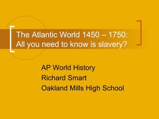 The Atlantic World 1450 – 1750: How far did the Atlantic World change? AP World History Richard Smart Oakland Mills High School 