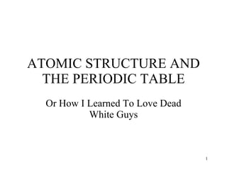 ATOMIC STRUCTURE AND THE PERIODIC TABLE Or How I Learned To Love Dead White Guys 