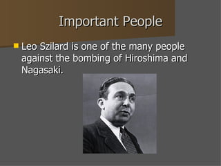 Important People Leo Szilard is one of the many people against the bombing of Hiroshima and Nagasaki. 