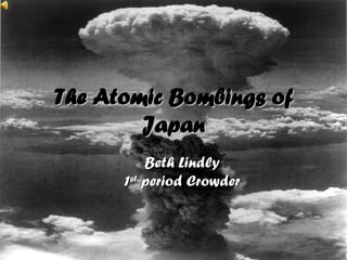 The Atomic Bombings of Japan Beth Lindly 1 st  period Crowder 