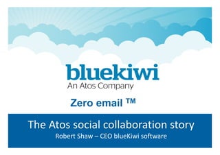 The Atos social collaboration story
Robert Shaw – CEO blueKiwi software
Zero email TM
 
