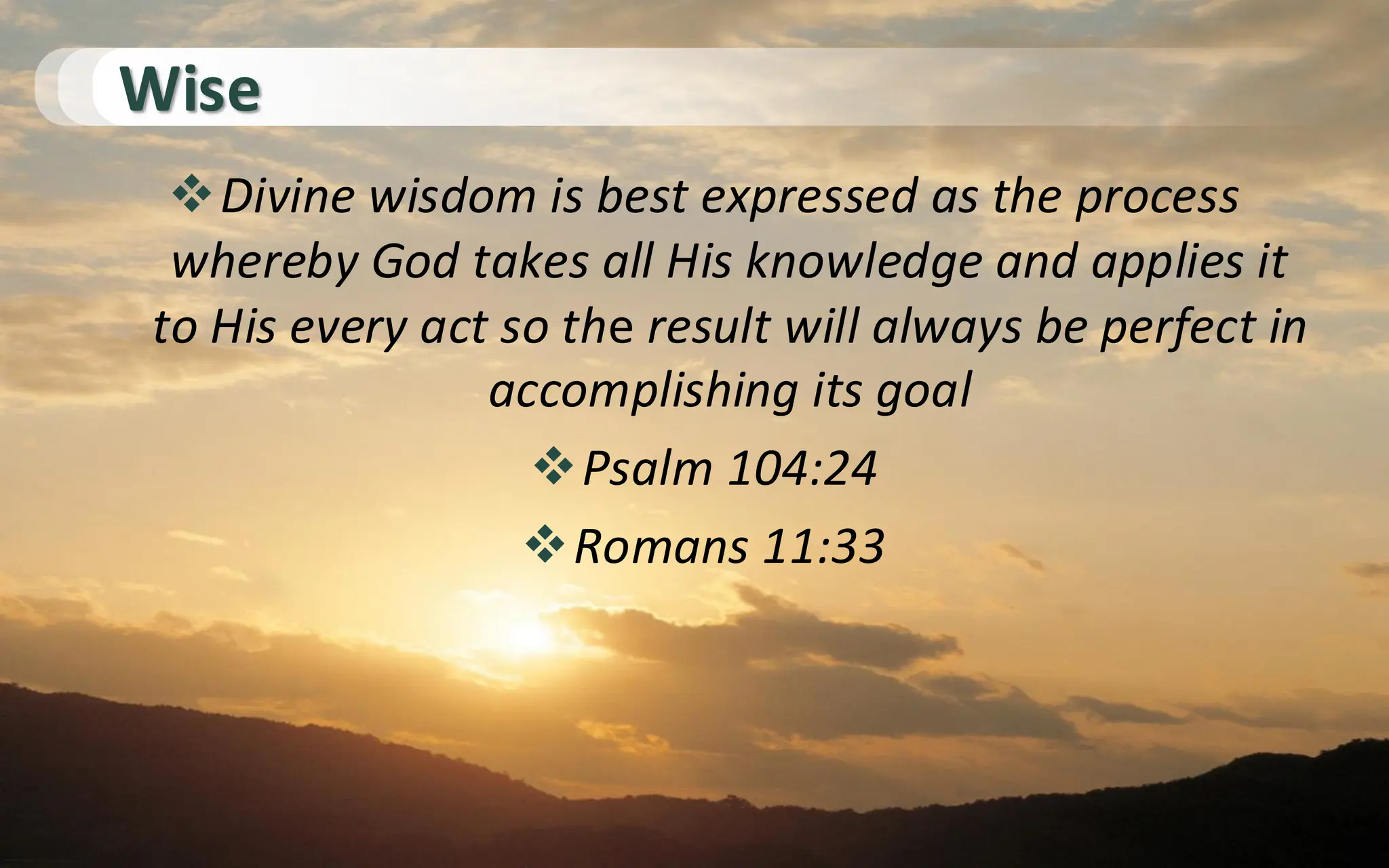 Wise
❖Divine wisdom is best expressed as the process
whereby God takes all His knowledge and applies it
to His every act so the result will always be perfect in
accomplishing its goal
❖Psalm 104:24
❖Romans 11:33
 