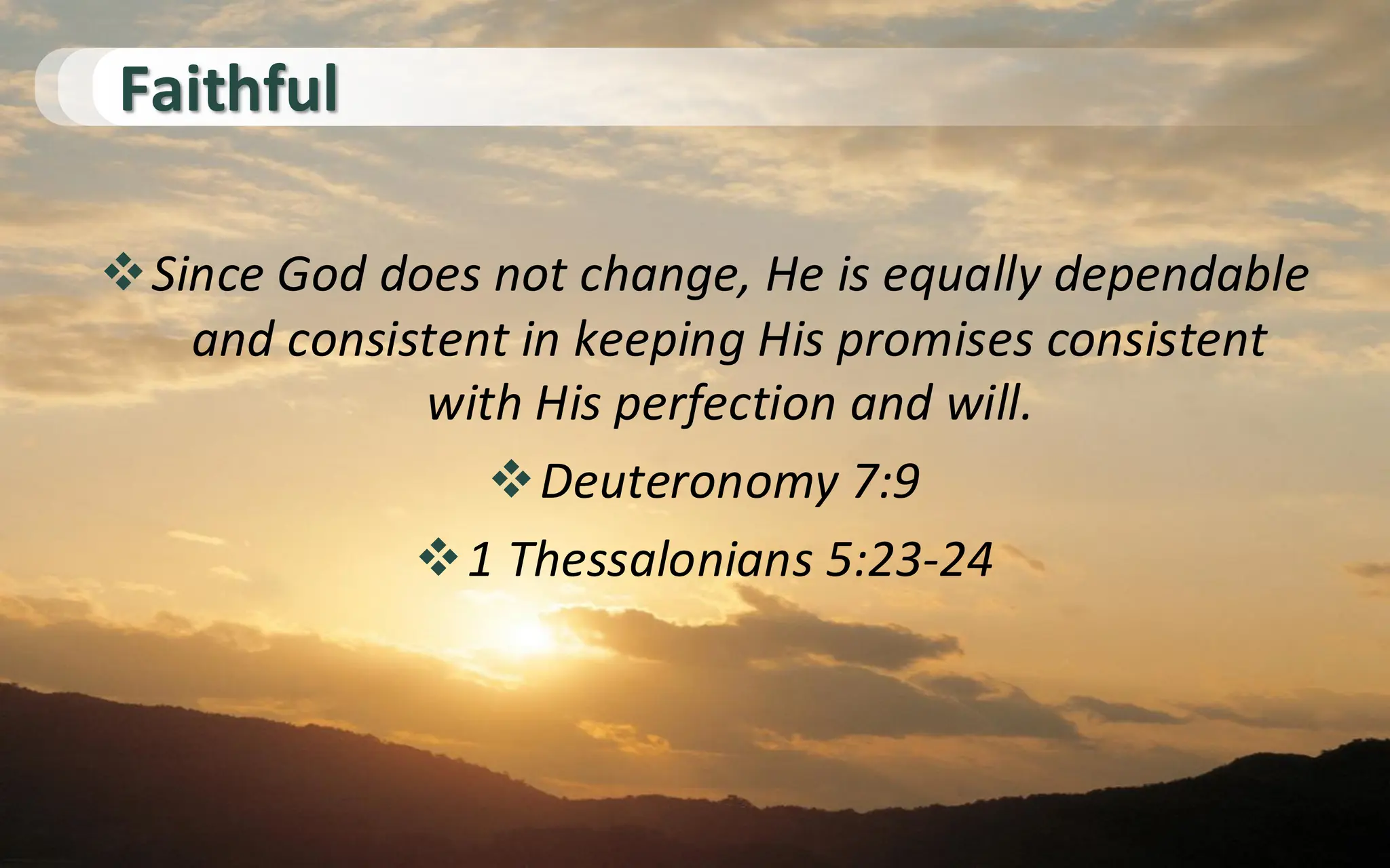 Faithful
❖Since God does not change, He is equally dependable
and consistent in keeping His promises consistent
with His perfection and will.
❖Deuteronomy 7:9
❖1 Thessalonians 5:23-24
 
