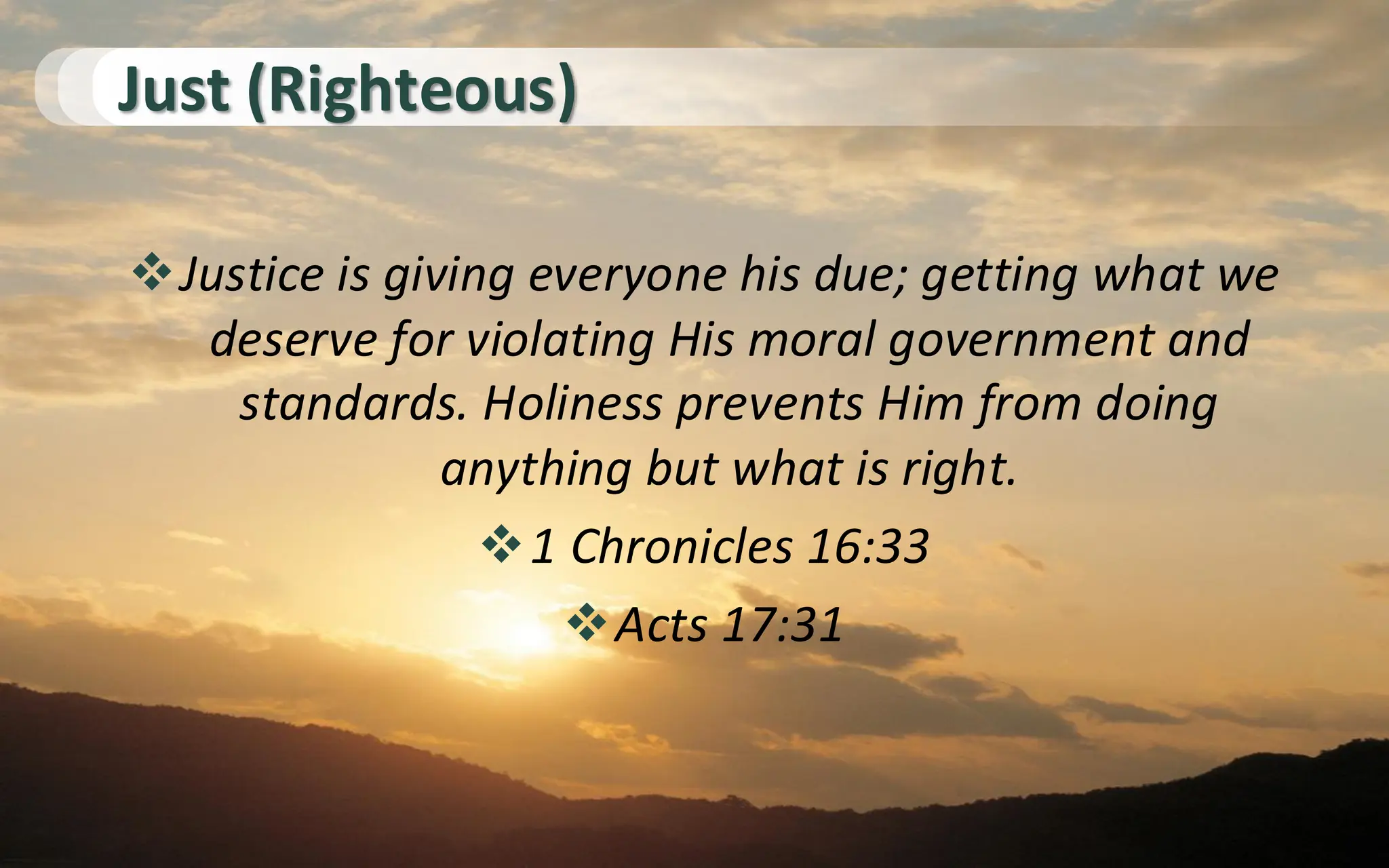 Just (Righteous)
❖Justice is giving everyone his due; getting what we
deserve for violating His moral government and
standards. Holiness prevents Him from doing
anything but what is right.
❖1 Chronicles 16:33
❖Acts 17:31
 