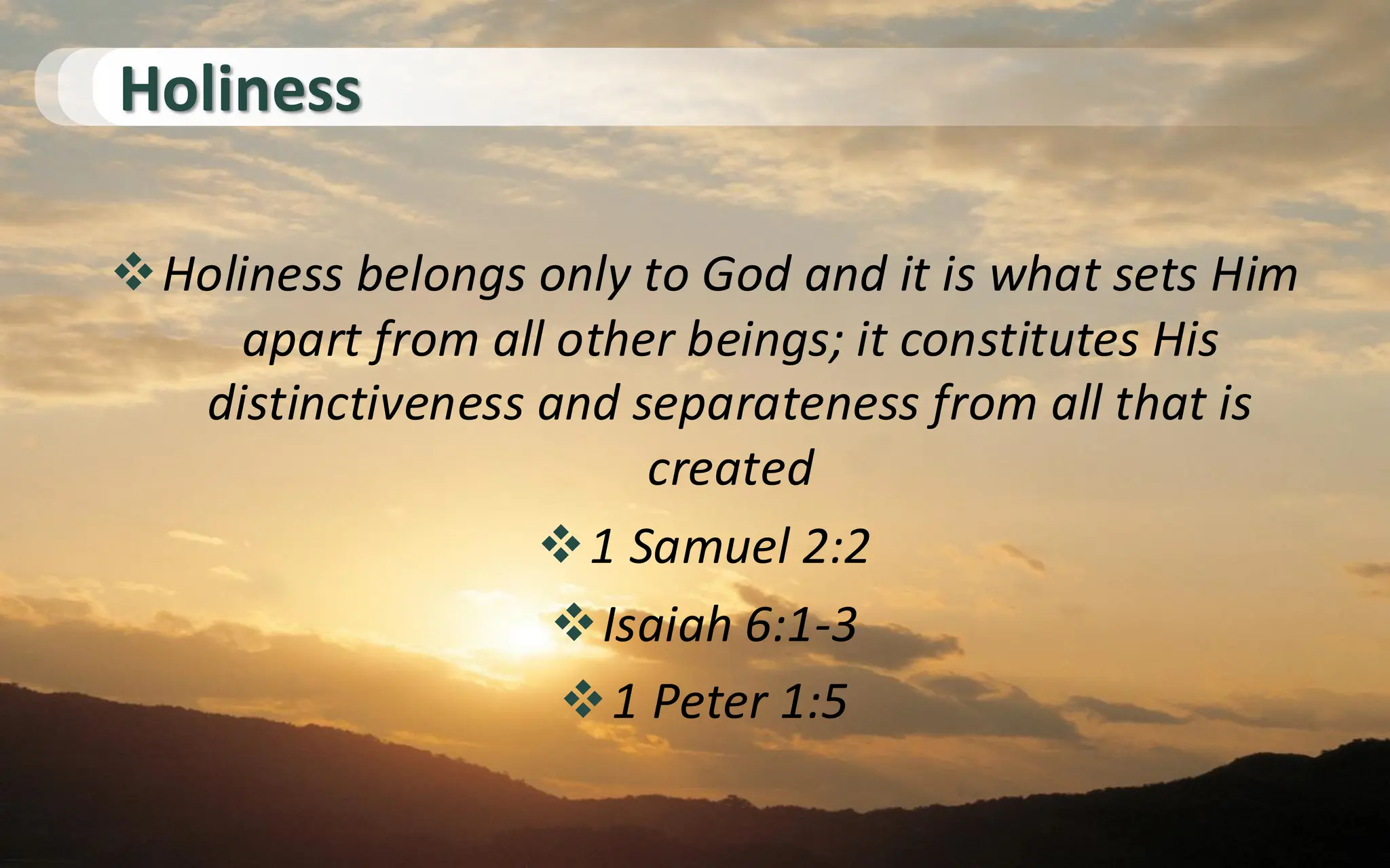 Holiness
❖Holiness belongs only to God and it is what sets Him
apart from all other beings; it constitutes His
distinctiveness and separateness from all that is
created
❖1 Samuel 2:2
❖Isaiah 6:1-3
❖1 Peter 1:5
 