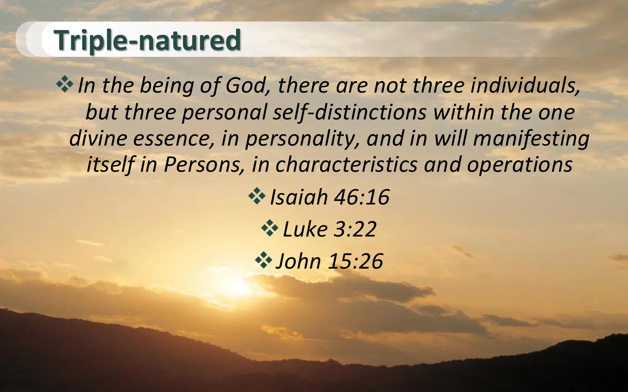 Triple-natured
❖In the being of God, there are not three individuals,
but three personal self-distinctions within the one
divine essence, in personality, and in will manifesting
itself in Persons, in characteristics and operations
❖Isaiah 46:16
❖Luke 3:22
❖John 15:26
 