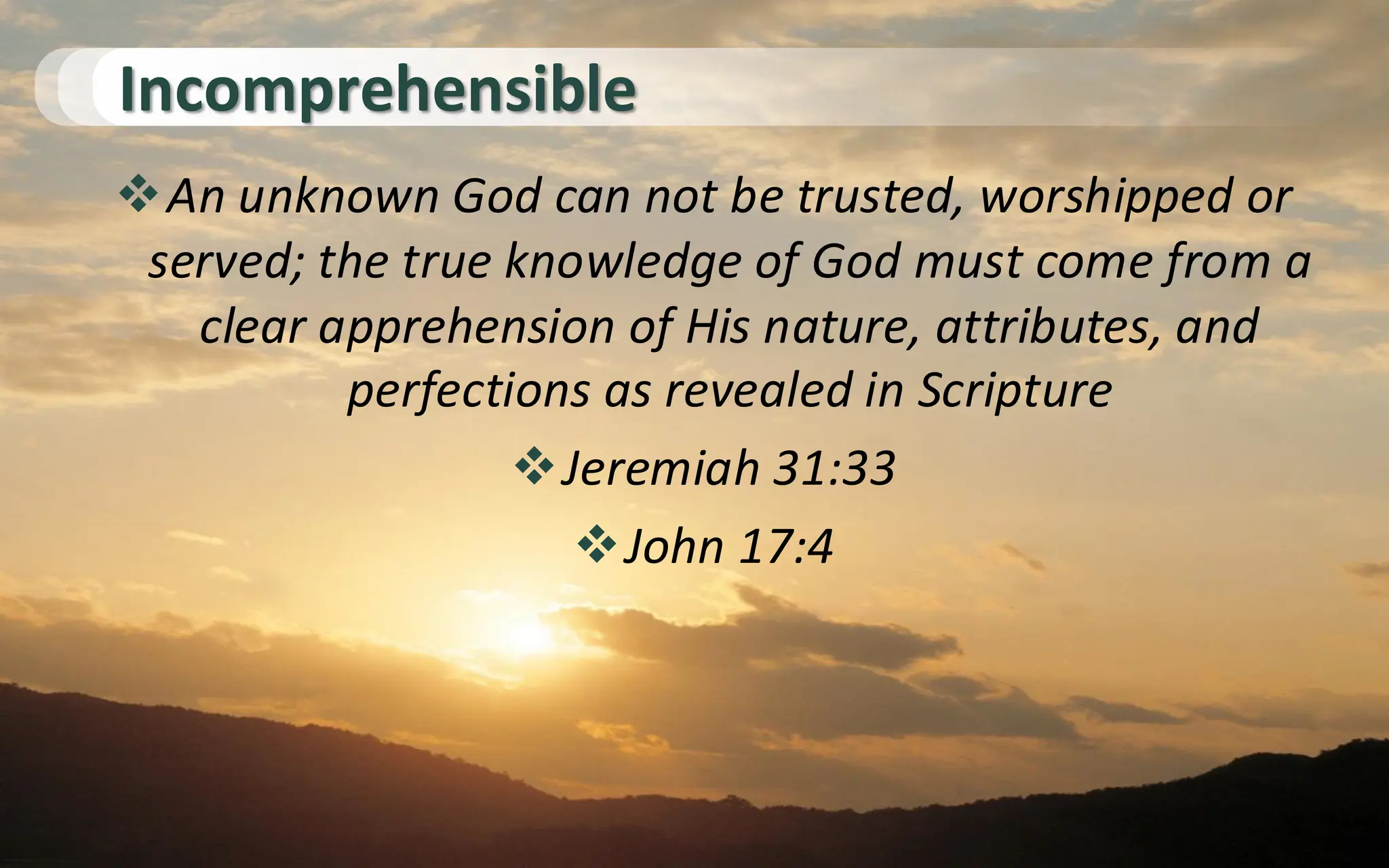 Incomprehensible
❖An unknown God can not be trusted, worshipped or
served; the true knowledge of God must come from a
clear apprehension of His nature, attributes, and
perfections as revealed in Scripture
❖Jeremiah 31:33
❖John 17:4
 