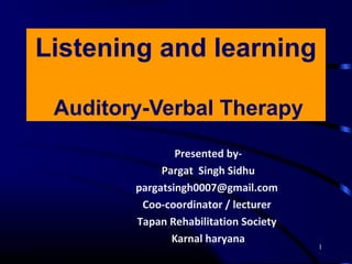 1
Listening and learning
Auditory-Verbal Therapy
Presented by-
Pargat Singh Sidhu
pargatsingh0007@gmail.com
Coo-coordinator / lecturer
Tapan Rehabilitation Society
Karnal haryana
 