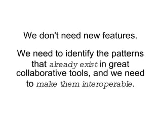 We don't need new features. We need to identify the patterns that  already exist  in great collaborative tools, and we need to  make them interoperable . 
