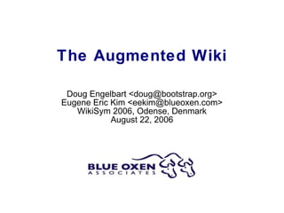 The Augmented Wiki Doug Engelbart <doug@bootstrap.org> Eugene Eric Kim <eekim@blueoxen.com> WikiSym 2006, Odense, Denmark August 22, 2006 