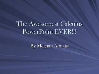 The Awesomest Calculus PowerPoint EVER!!! By Meghan Almaas 
