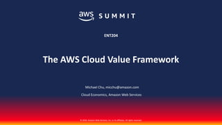 © 2018, Amazon Web Services, Inc. or its affiliates. All rights reserved.
Michael Chu, micchu@amazon.com
Cloud Economics, Amazon Web Services
ENT204
The AWS Cloud Value Framework
 