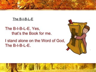 The B-I-B-L-E, Yes,  that’s the Book for me.   I stand alone on the Word of God, The B-I-B-L-E. The B-I-B-L-E 