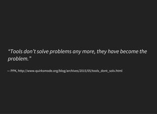 “Tools don’t solve problems any more, they have become the
problem.”
— PPK, http://www.quirksmode.org/blog/archives/2015/0...