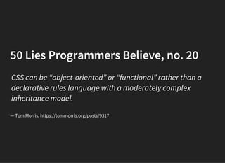 50 Lies Programmers Believe, no. 20
CSS can be “object-oriented” or “functional” rather than a
declarative rules language ...