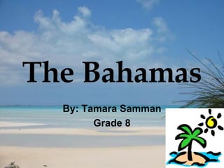 The Bahamas By: Tamara Samman Grade 8 