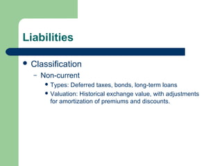 Liabilities
 Classification
– Non-current
 Types: Deferred taxes, bonds, long-term loans
 Valuation: Historical exchange value, with adjustments
for amortization of premiums and discounts.
 