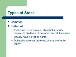 Types of Stock
 Common
 Preferred
– Preference over common shareholders with
respect to dividends, if declared, and at liquidation
– Usually have no voting rights.
– Debatable whether preferred shares are really
equity.
 