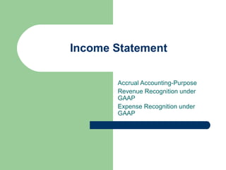 Income Statement
Accrual Accounting-Purpose
Revenue Recognition under
GAAP
Expense Recognition under
GAAP
 