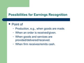 Possibilities for Earnings Recognition
 Point of
– Production, e.g., when goods are made.
– When an order is received/given.
– When goods and services are
provided/delivered/received.
– When firm receives/remits cash.
 
