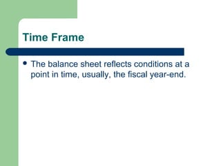 Time Frame
 The balance sheet reflects conditions at a
point in time, usually, the fiscal year-end.
 