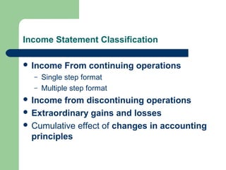 Income Statement Classification
 Income From continuing operations
– Single step format
– Multiple step format
 Income from discontinuing operations
 Extraordinary gains and losses
 Cumulative effect of changes in accounting
principles
 