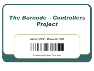 The Barcode – Controllers Project January 2002 – December 2003 Knowledge & Systems Department 