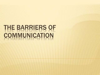 THE BARRIERS OF
COMMUNICATION
 