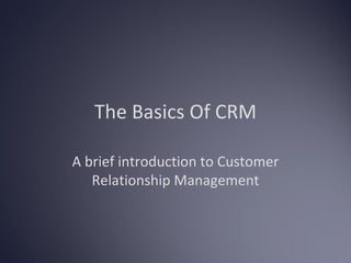 The Basics Of CRM

A brief introduction to Customer
   Relationship Management
 