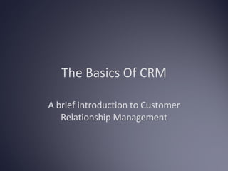 The Basics Of CRM A brief introduction to Customer Relationship Management 