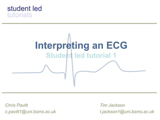 student led
tutorials
Interpreting an ECG
Student led tutorial 1
Tim Jackson
t.jackson1@uni.bsms.ac.uk
Chris Pavitt
c.pavitt1@uni.bsms.ac.uk
 